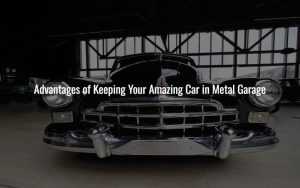 Advantages of Keeping Your Amazing Car in Metal Garage