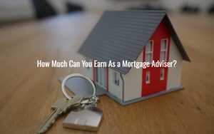 How Much Can You Earn As a Mortgage Adviser?