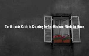 The Ultimate Guide to Choosing Perfect Blackout Blinds for Home